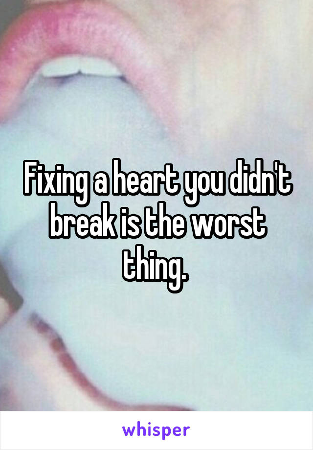 Fixing a heart you didn't break is the worst thing. 