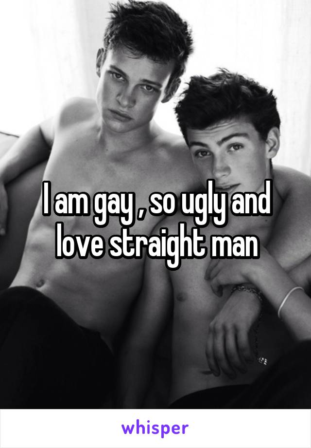 I am gay , so ugly and love straight man