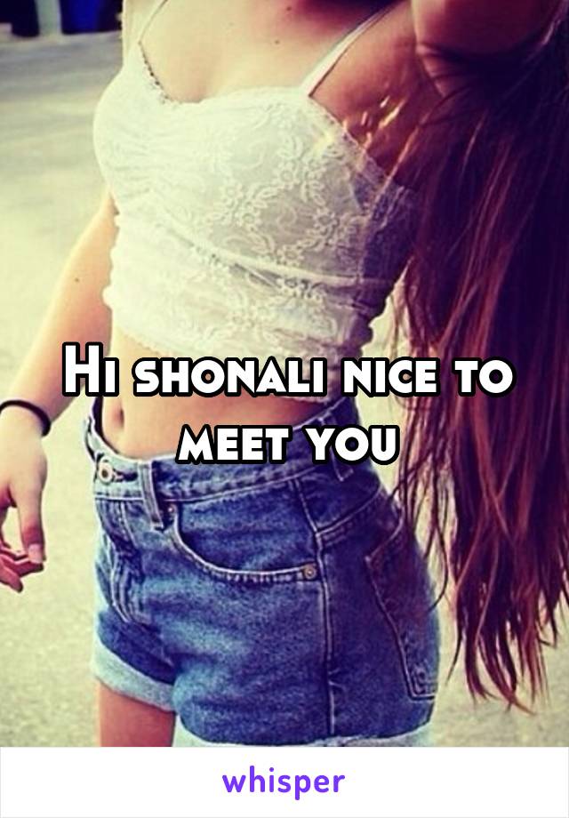 Hi shonali nice to meet you
