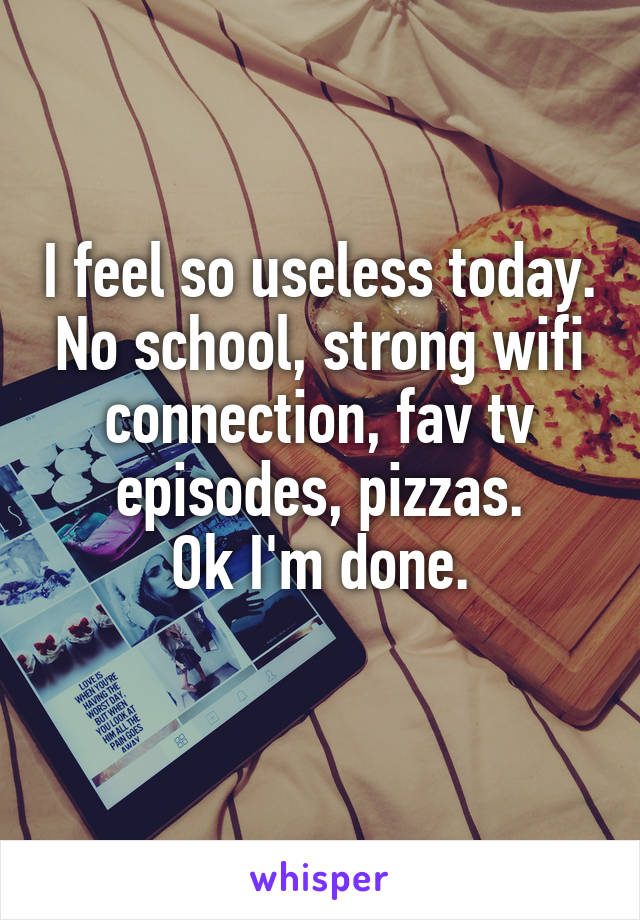 I feel so useless today. No school, strong wifi connection, fav tv episodes, pizzas.
Ok I'm done.
