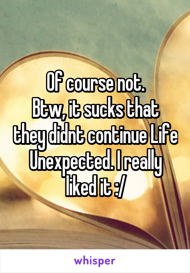 Of course not.
Btw, it sucks that they didnt continue Life Unexpected. I really liked it :/