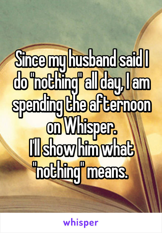 Since my husband said I do "nothing" all day, I am spending the afternoon on Whisper.
I'll show him what "nothing" means. 
