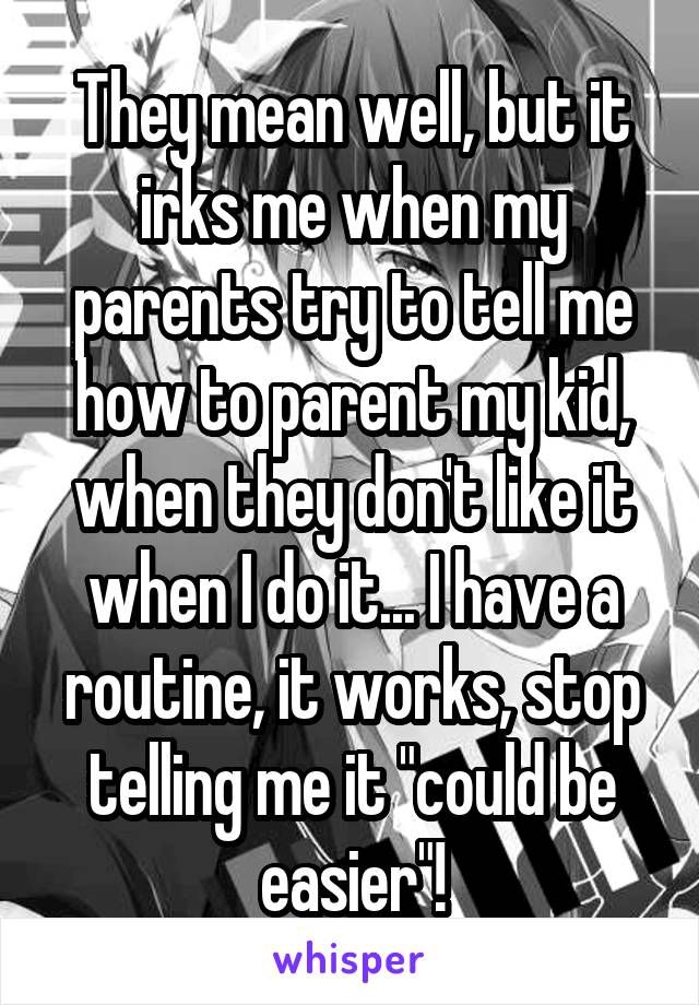 They mean well, but it irks me when my parents try to tell me how to parent my kid, when they don't like it when I do it... I have a routine, it works, stop telling me it "could be easier"!