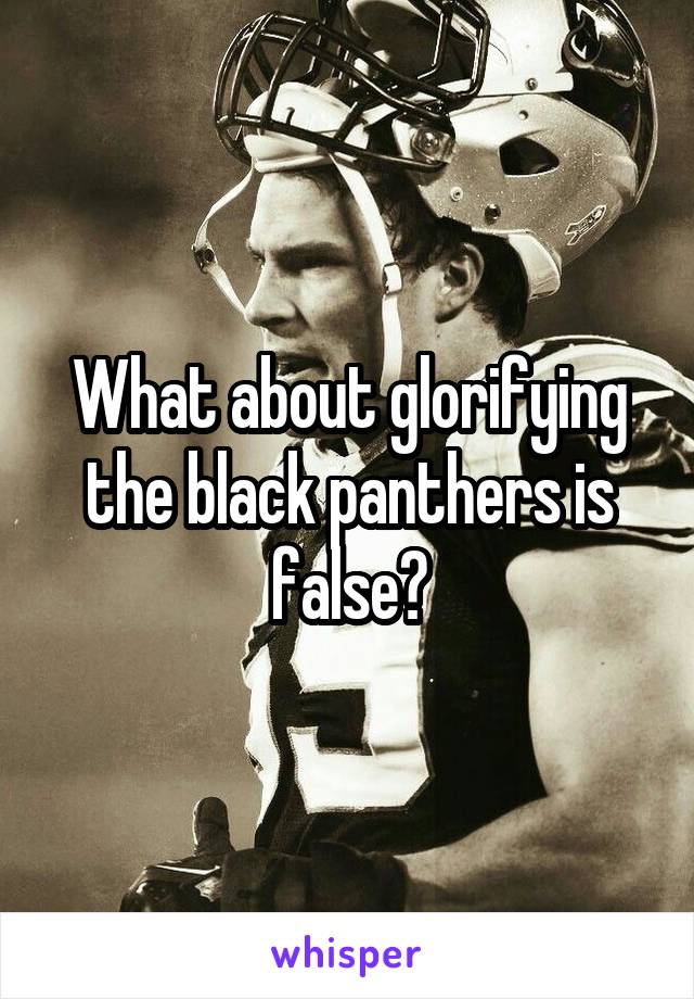 What about glorifying the black panthers is false?