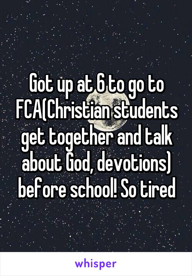 Got up at 6 to go to FCA(Christian students get together and talk about God, devotions) before school! So tired