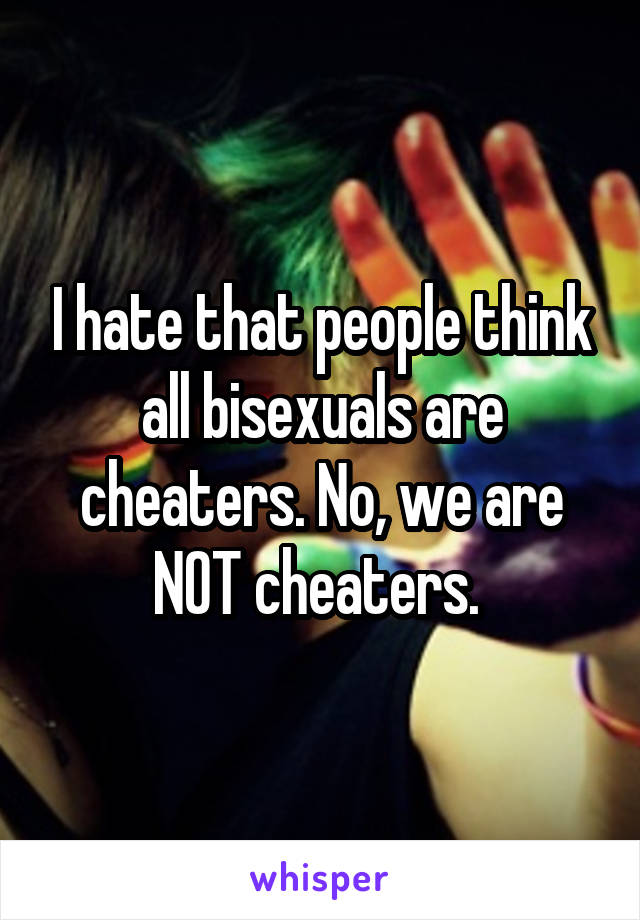 I hate that people think all bisexuals are cheaters. No, we are NOT cheaters. 