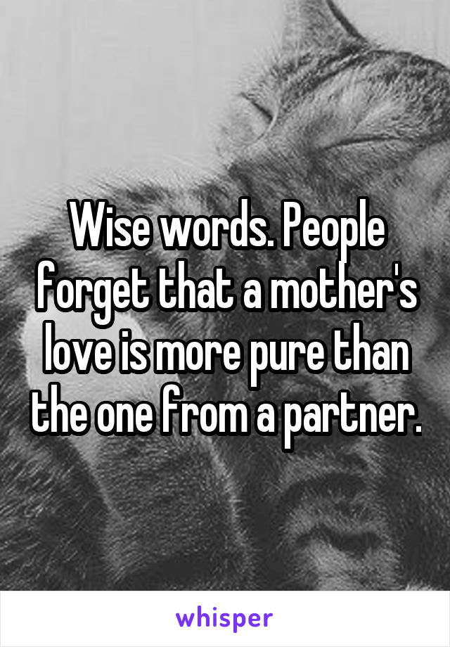 Wise words. People forget that a mother's love is more pure than the one from a partner.