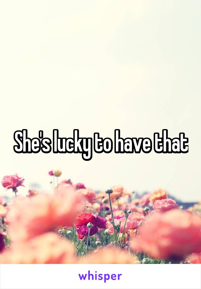 She's lucky to have that