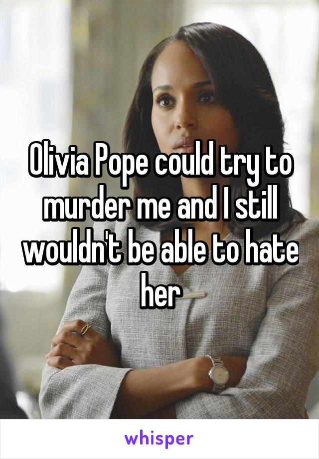 Olivia Pope could try to murder me and I still wouldn't be able to hate her