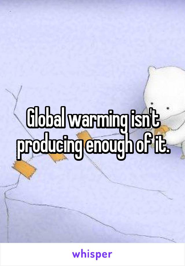 Global warming isn't producing enough of it.