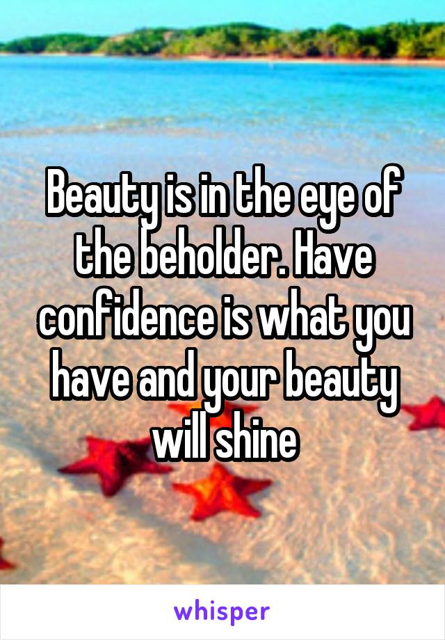 Beauty is in the eye of the beholder. Have confidence is what you have and your beauty will shine