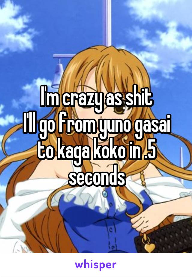 I'm crazy as shit
I'll go from yuno gasai to kaga koko in .5 seconds
