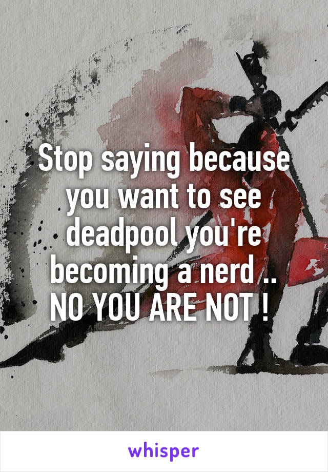 Stop saying because you want to see deadpool you're becoming a nerd ..
NO YOU ARE NOT ! 