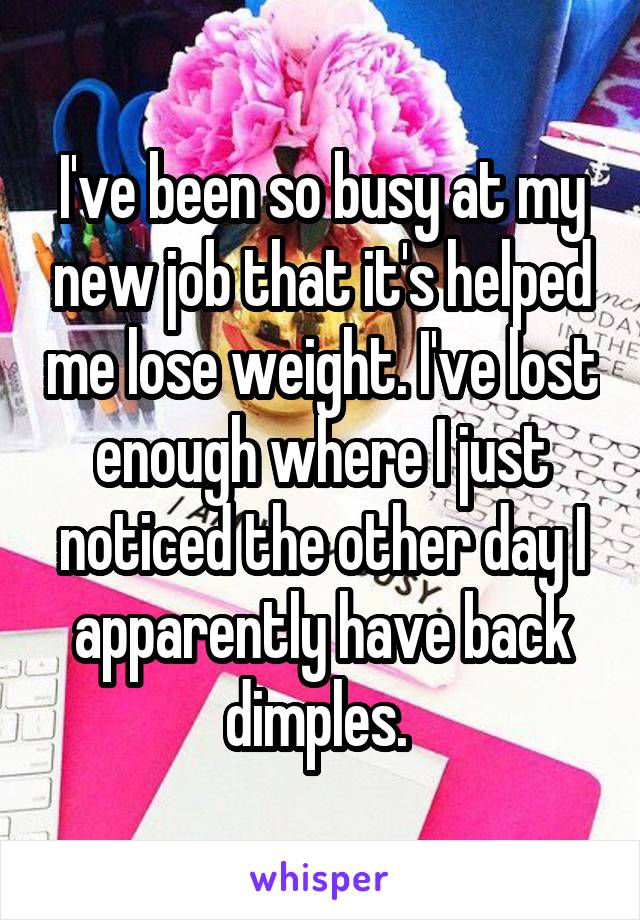I've been so busy at my new job that it's helped me lose weight. I've lost enough where I just noticed the other day I apparently have back dimples. 
