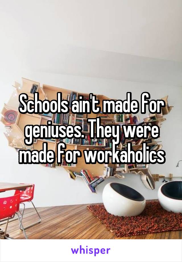 Schools ain't made for geniuses. They were made for workaholics
