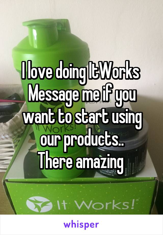 I love doing ItWorks 
Message me if you want to start using our products..
There amazing 