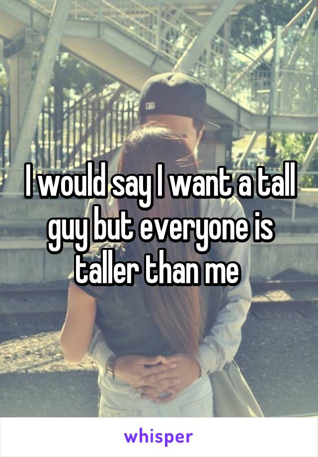I would say I want a tall guy but everyone is taller than me 