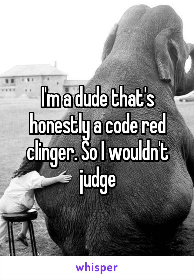 I'm a dude that's honestly a code red clinger. So I wouldn't judge