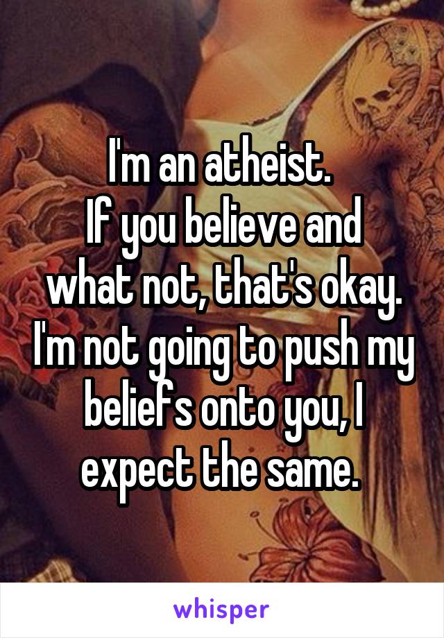 I'm an atheist. 
If you believe and what not, that's okay. I'm not going to push my beliefs onto you, I expect the same. 