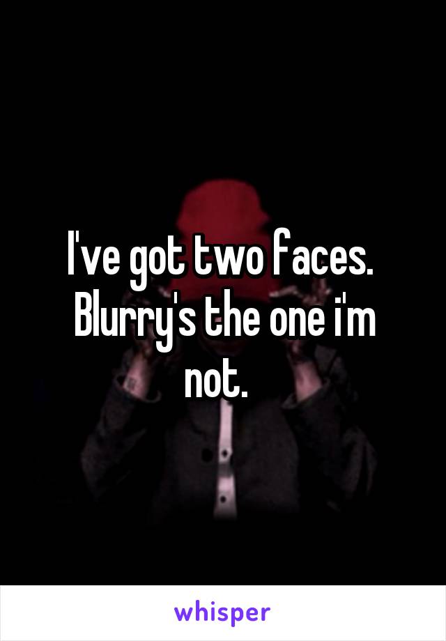 I've got two faces. 
Blurry's the one i'm not.  
