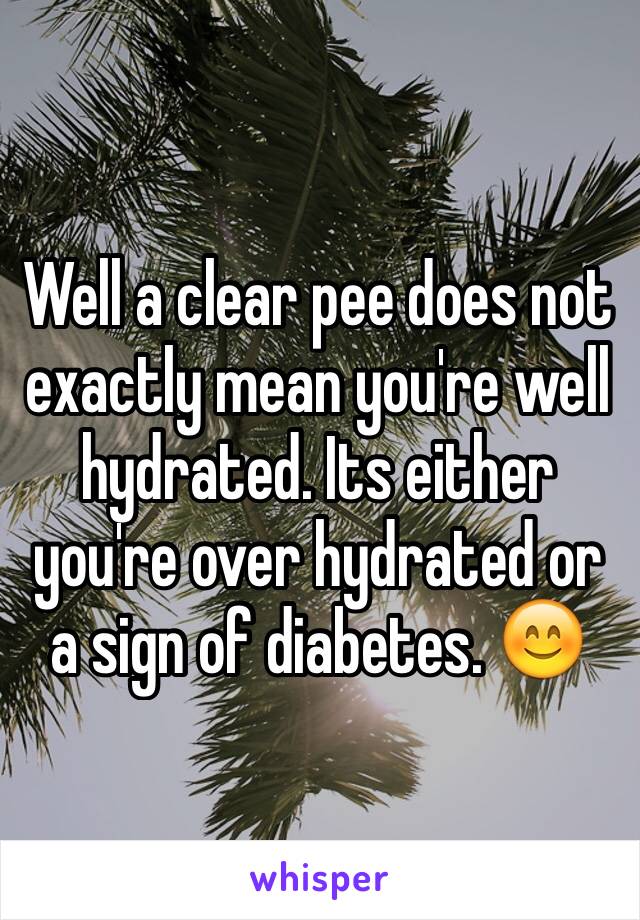 Well a clear pee does not exactly mean you're well hydrated. Its either you're over hydrated or a sign of diabetes. 😊