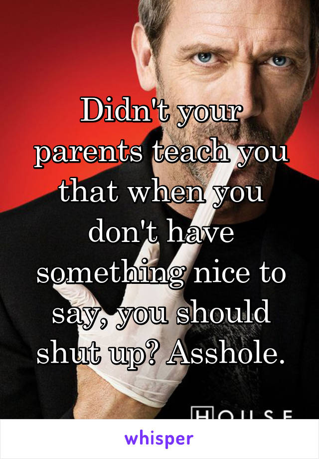 Didn't your parents teach you that when you don't have something nice to say, you should shut up? Asshole.