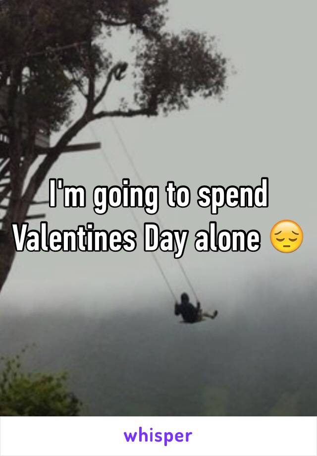 I'm going to spend Valentines Day alone 😔