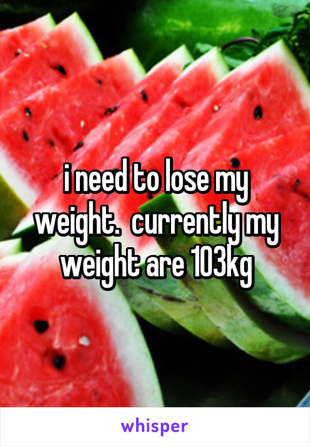 i need to lose my weight.  currently my weight are 103kg