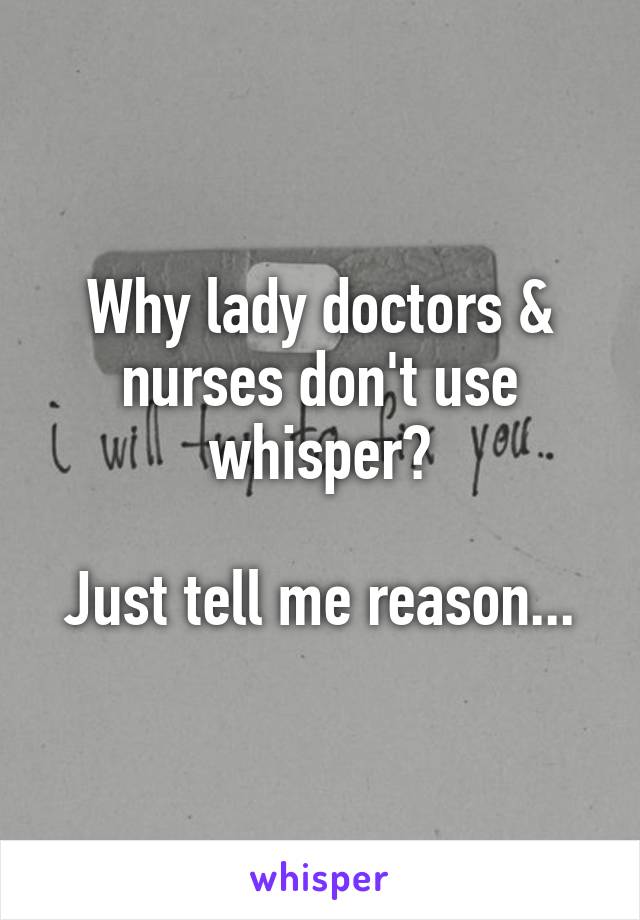 Why lady doctors & nurses don't use whisper?

Just tell me reason...