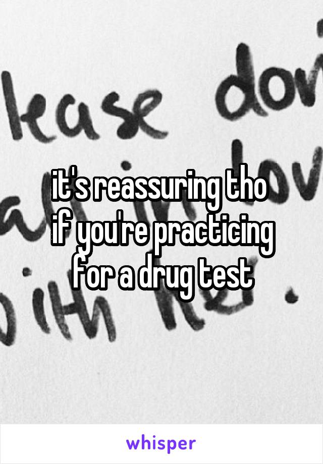 it's reassuring tho 
if you're practicing
for a drug test