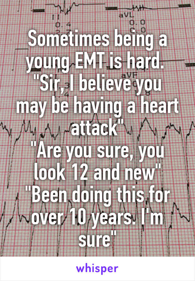 Sometimes being a young EMT is hard. 
"Sir, I believe you may be having a heart attack"
"Are you sure, you look 12 and new"
"Been doing this for over 10 years. I'm sure"