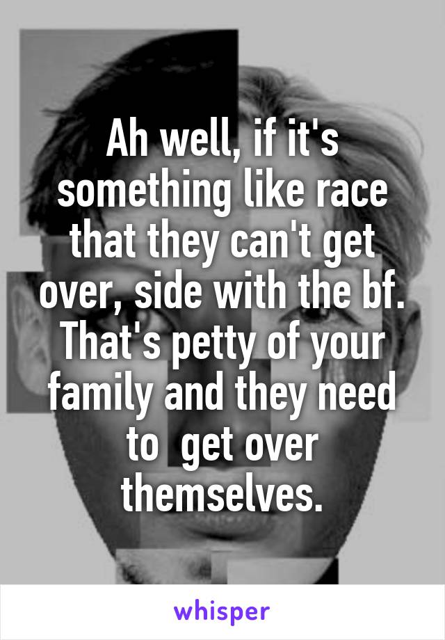 Ah well, if it's something like race that they can't get over, side with the bf. That's petty of your family and they need to  get over themselves.