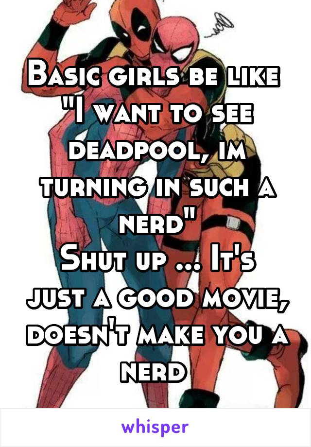 Basic girls be like 
"I want to see deadpool, im turning in such a nerd"
Shut up ... It's just a good movie, doesn't make you a nerd 