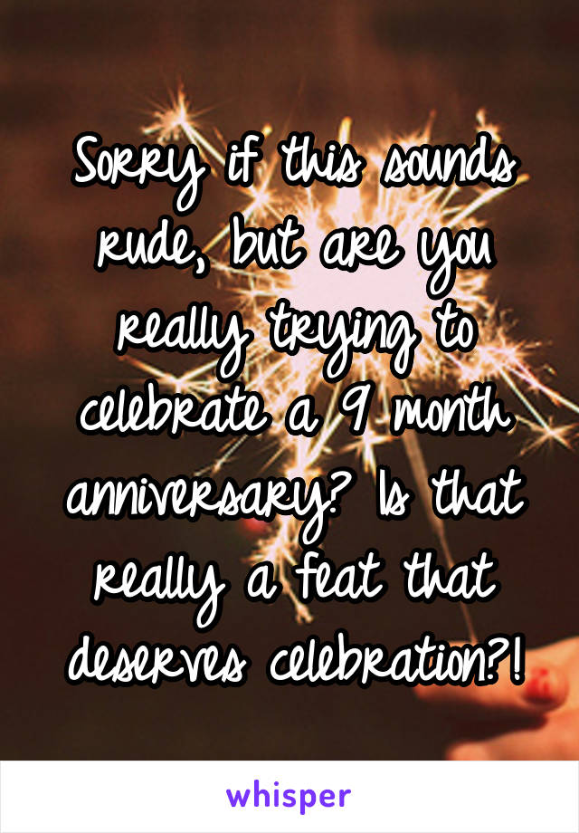 Sorry if this sounds rude, but are you really trying to celebrate a 9 month anniversary? Is that really a feat that deserves celebration?!