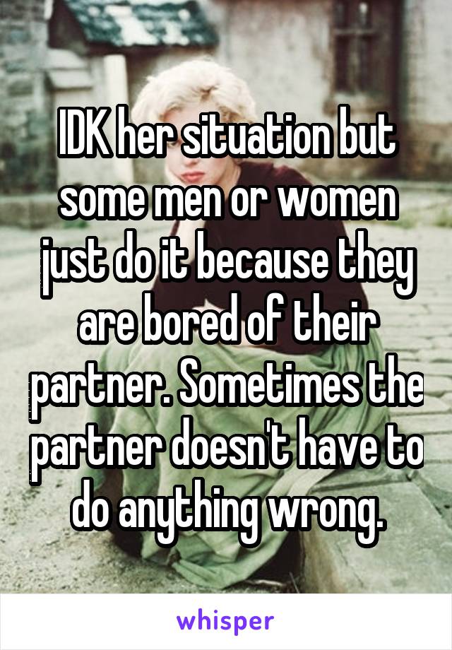 IDK her situation but some men or women just do it because they are bored of their partner. Sometimes the partner doesn't have to do anything wrong.