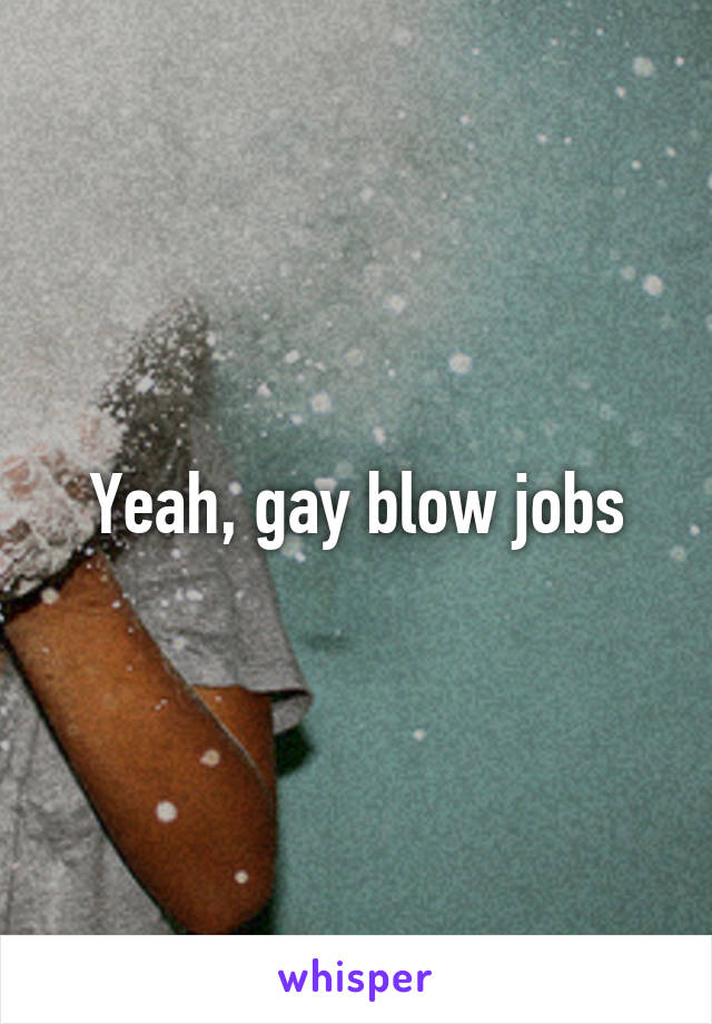 Yeah, gay blow jobs