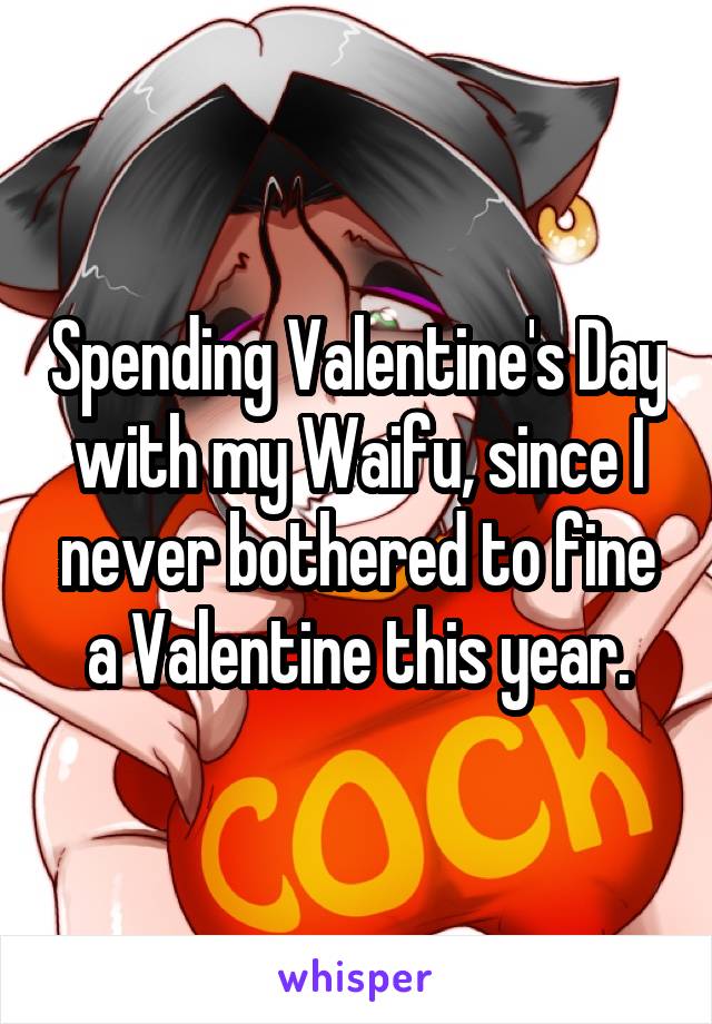 Spending Valentine's Day with my Waifu, since I never bothered to fine a Valentine this year.