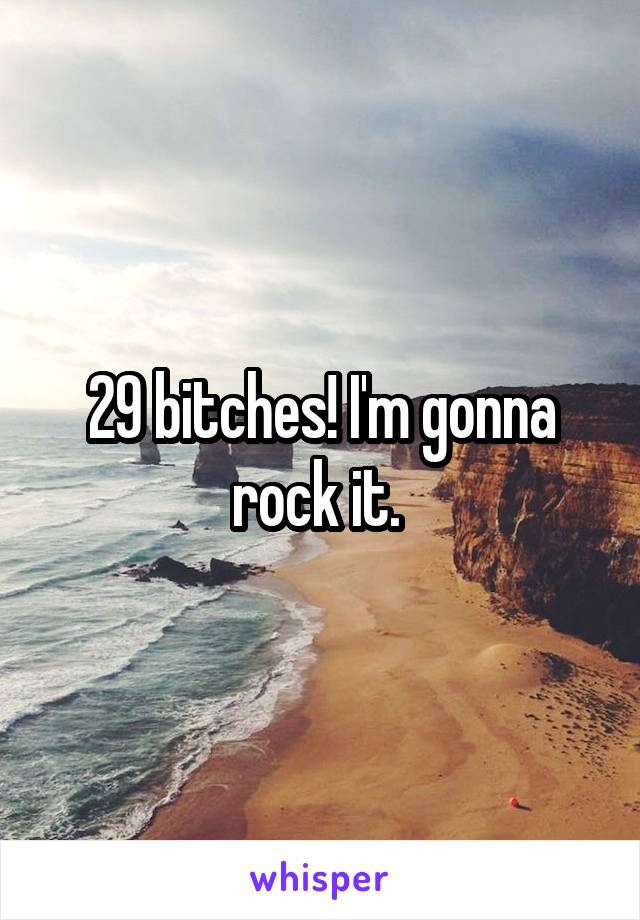 29 bitches! I'm gonna rock it. 