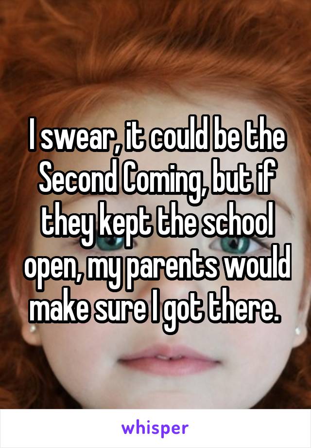 I swear, it could be the Second Coming, but if they kept the school open, my parents would make sure I got there. 