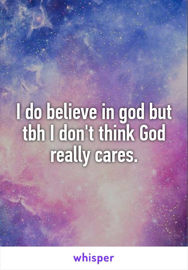 I do believe in god but tbh I don't think God really cares.