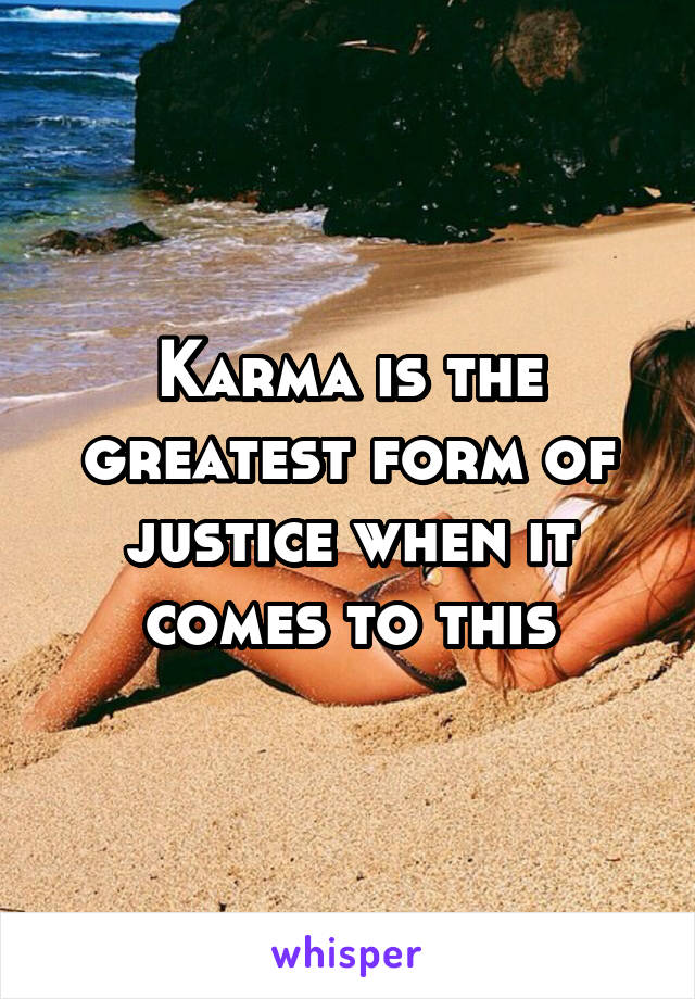 Karma is the greatest form of justice when it comes to this