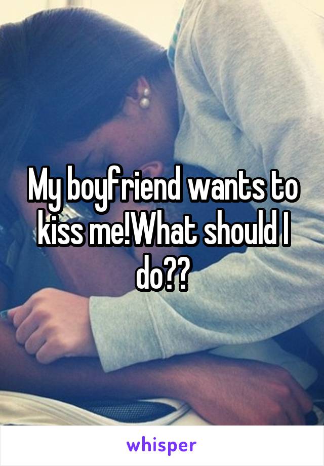 My boyfriend wants to kiss me!What should I do??