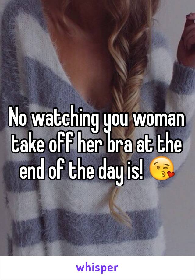 No watching you woman take off her bra at the end of the day is! 😘