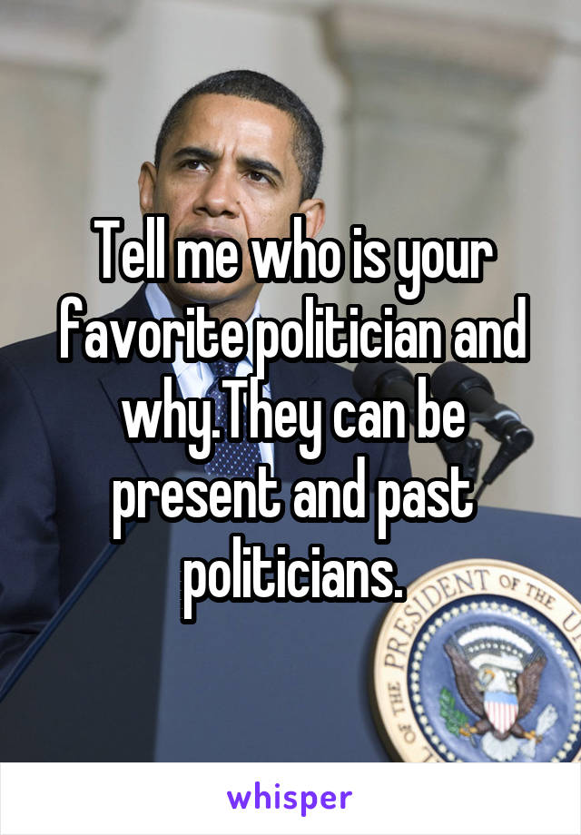 Tell me who is your favorite politician and why.They can be present and past politicians.