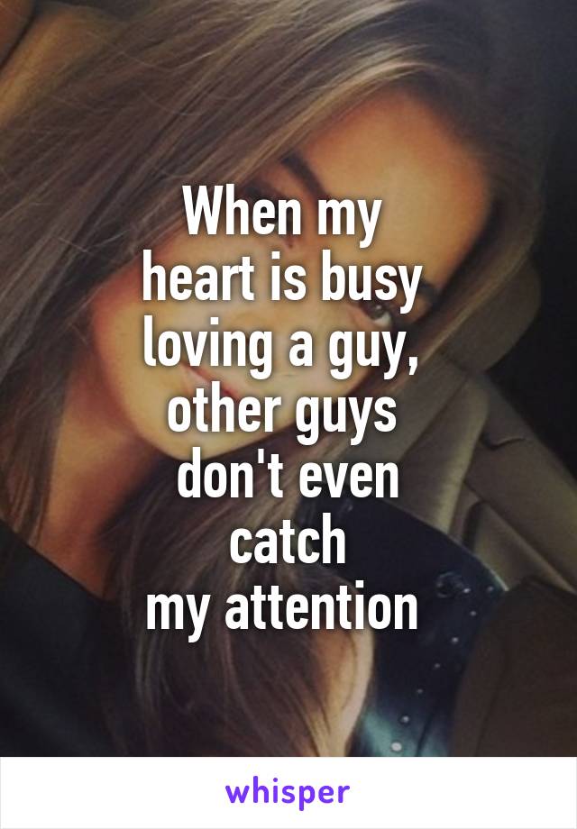 When my 
heart is busy 
loving a guy, 
other guys 
don't even
 catch 
my attention 