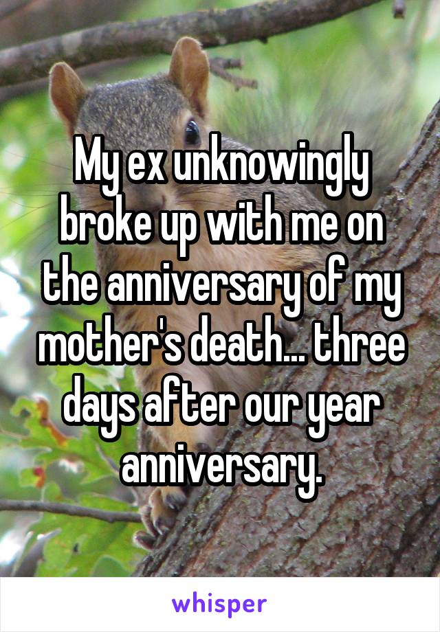 My ex unknowingly broke up with me on the anniversary of my mother's death... three days after our year anniversary.