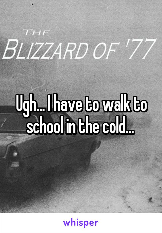 Ugh... I have to walk to school in the cold... 