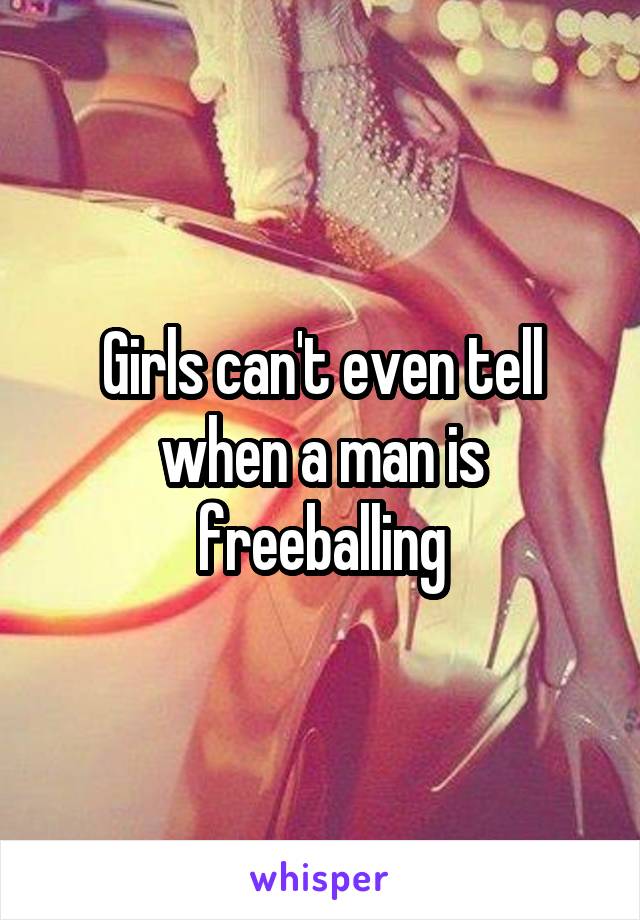 Girls can't even tell when a man is freeballing