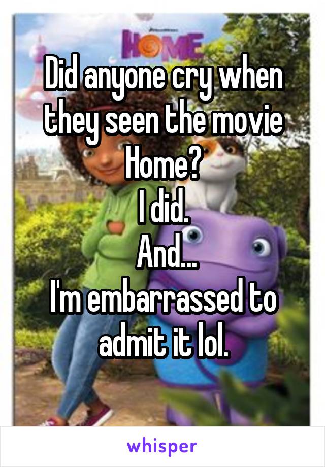 Did anyone cry when they seen the movie Home?
I did.
 And...
I'm embarrassed to admit it lol.
