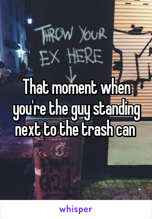 That moment when you're the guy standing next to the trash can 